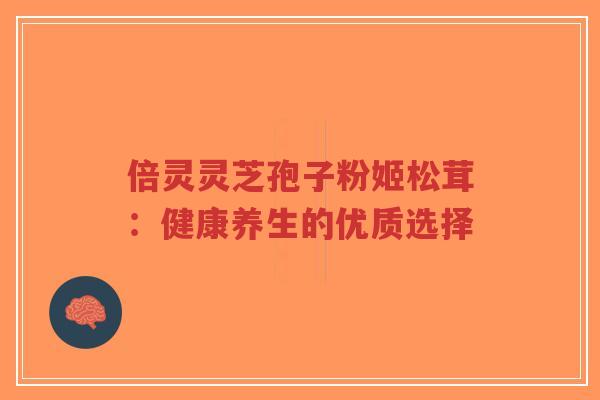 倍灵灵芝孢子粉姬松茸:健康养生的优质选择-第1张图片-超越 倍灵灵芝孢子粉姬松茸:健康养生的优质选择-第1张图片-超越