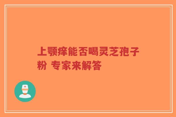 上颚痒能否喝灵芝孢子粉 专家来解答-第1张图片-超越 上颚痒能否喝灵芝孢子粉 专家来解答-第1张图片-超越