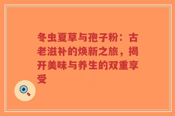 冬虫夏草与孢子粉:古老滋补的焕新之旅,揭开美味与养生的双重享受-第1张图片-超越 冬虫夏草与孢子粉:古老滋补的焕新之旅,揭开美味与养生的双重享受-第1张图片-超越