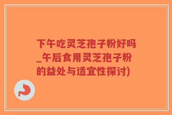 下午吃灵芝孢子粉好吗_午后食用灵芝孢子粉的益处与适宜性探讨)-第1张图片-超越 下午吃灵芝孢子粉好吗_午后食用灵芝孢子粉的益处与适宜性探讨)-第1张图片-超越