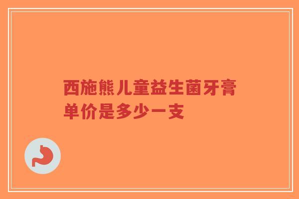西施熊儿童益生菌牙膏单价是多少一支-第1张图片-超越 西施熊儿童益生菌牙膏单价是多少一支-第1张图片-超越
