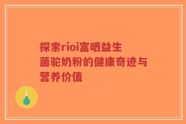 探索rioi富晒益生菌驼奶粉的健康奇迹与营养价值-第1张图片-超越 探索rioi富晒益生菌驼奶粉的健康奇迹与营养价值-第1张图片-超越