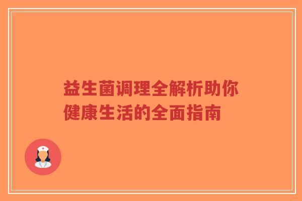 益生菌调理全解析助你健康生活的全面指南-第1张图片-超越 益生菌调理全解析助你健康生活的全面指南-第1张图片-超越