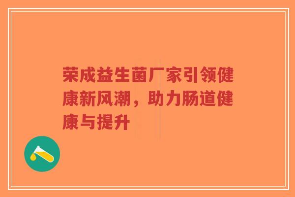 荣成益生菌厂家引领健康新风潮,助力肠道健康与提升-第1张图片-超越 荣成益生菌厂家引领健康新风潮,助力肠道健康与提升-第1张图片-超越