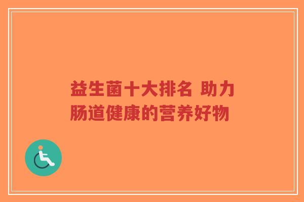 益生菌十大排名 助力肠道健康的营养好物-第1张图片-超越 益生菌十大排名 助力肠道健康的营养好物-第1张图片-超越