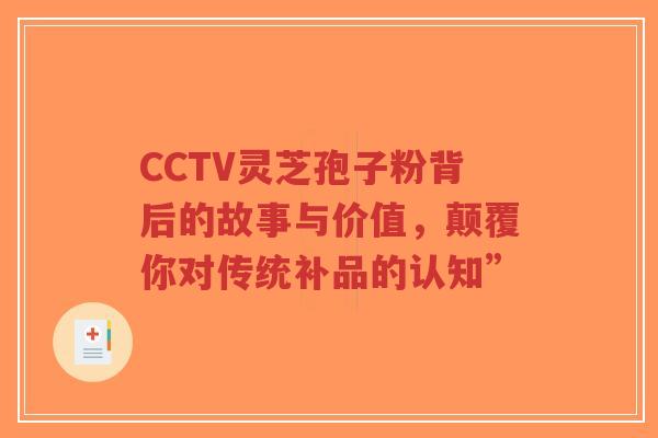 CCTV灵芝孢子粉背后的故事与价值,颠覆你对传统补品的认知”-第1张图片-超越 CCTV灵芝孢子粉背后的故事与价值,颠覆你对传统补品的认知”-第1张图片-超越