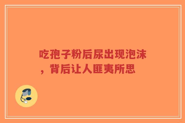 吃孢子粉后尿出现泡沫,背后让人匪夷所思-第1张图片-超越 吃孢子粉后尿出现泡沫,背后让人匪夷所思-第1张图片-超越
