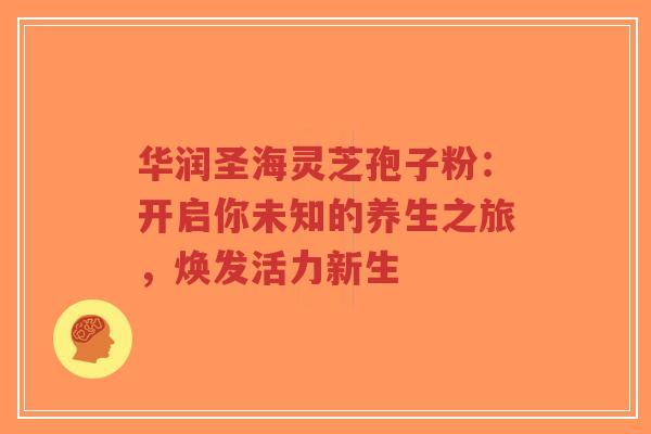 华润圣海灵芝孢子粉:开启你未知的养生之旅,焕发活力新生-第1张图片-超越 华润圣海灵芝孢子粉:开启你未知的养生之旅,焕发活力新生-第1张图片-超越