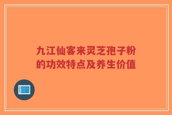 九江仙客来灵芝孢子粉的功效特点及养生价值-第1张图片-超越