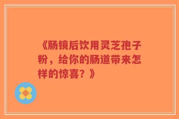 《肠镜后饮用灵芝孢子粉，给你的肠道带来怎样的惊喜？》-第1张图片-超越