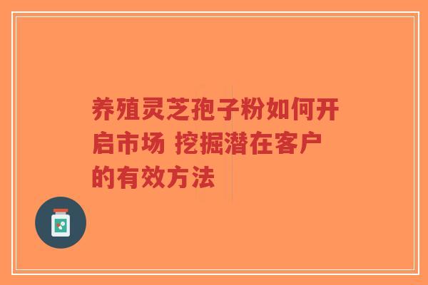 养殖灵芝孢子粉如何开启市场 挖掘潜在客户的有效方法-第1张图片-超越 养殖灵芝孢子粉如何开启市场 挖掘潜在客户的有效方法-第1张图片-超越