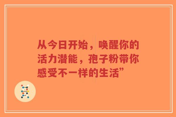 从今日开始,唤醒你的活力潜能,孢子粉带你感受不一样的生活”-第1张图片-超越 从今日开始,唤醒你的活力潜能,孢子粉带你感受不一样的生活”-第1张图片-超越