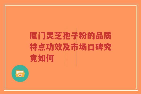 厦门灵芝孢子粉的品质特点功效及市场口碑究竟如何-第1张图片-超越 厦门灵芝孢子粉的品质特点功效及市场口碑究竟如何-第1张图片-超越