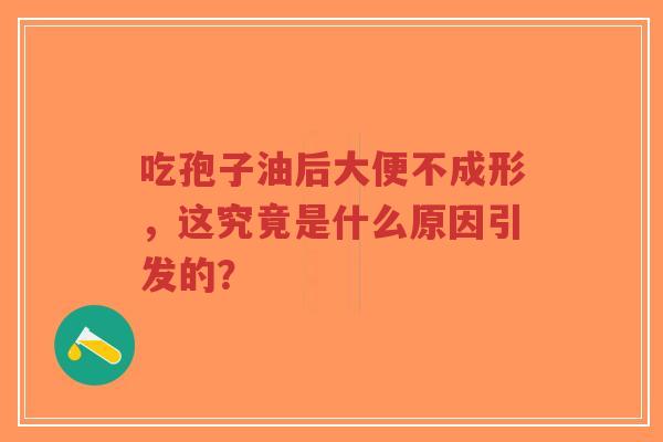 吃孢子油后大便不成形,这究竟是什么原因引发的?-第1张图片-超越 吃孢子油后大便不成形,这究竟是什么原因引发的?-第1张图片-超越