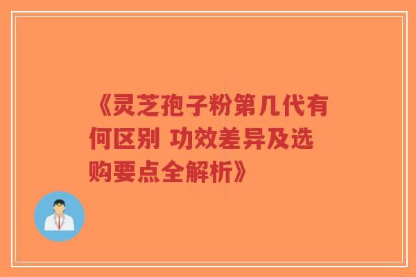 《灵芝孢子粉第几代有何区别 功效差异及选购要点全解析》-第1张图片-超越