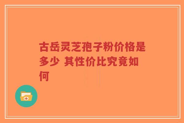 古岳灵芝孢子粉价格是多少 其性价比究竟如何-第1张图片-超越 古岳灵芝孢子粉价格是多少 其性价比究竟如何-第1张图片-超越