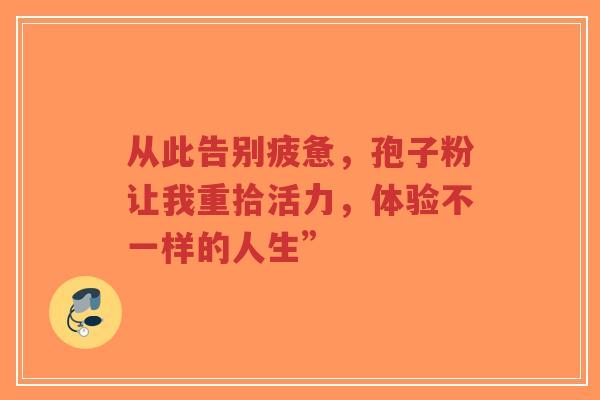 从此告别疲惫,孢子粉让我重拾活力,体验不一样的人生”-第1张图片-超越 从此告别疲惫,孢子粉让我重拾活力,体验不一样的人生”-第1张图片-超越