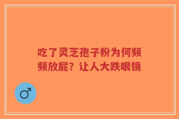 吃了灵芝孢子粉为何频频放屁?让人大跌眼镜-第1张图片-超越 吃了灵芝孢子粉为何频频放屁?让人大跌眼镜-第1张图片-超越