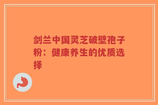 剑兰中国灵芝破壁孢子粉：健康养生的优质选择-第1张图片-超越