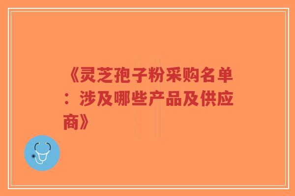 《灵芝孢子粉采购名单:涉及哪些产品及供应商》-第1张图片-超越 《灵芝孢子粉采购名单:涉及哪些产品及供应商》-第1张图片-超越