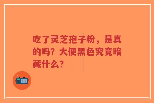 吃了灵芝孢子粉,是真的吗?大便黑色究竟暗藏什么?-第1张图片-超越 吃了灵芝孢子粉,是真的吗?大便黑色究竟暗藏什么?-第1张图片-超越