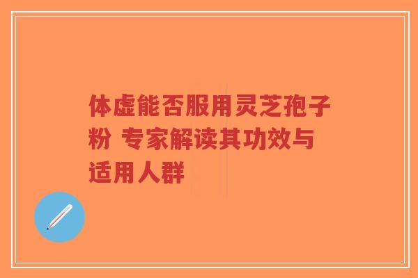 体虚能否服用灵芝孢子粉 专家解读其功效与适用人群-第1张图片-超越 体虚能否服用灵芝孢子粉 专家解读其功效与适用人群-第1张图片-超越
