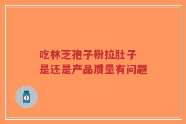 吃林芝孢子粉拉肚子 是还是产品质量有问题-第1张图片-超越 吃林芝孢子粉拉肚子 是还是产品质量有问题-第1张图片-超越