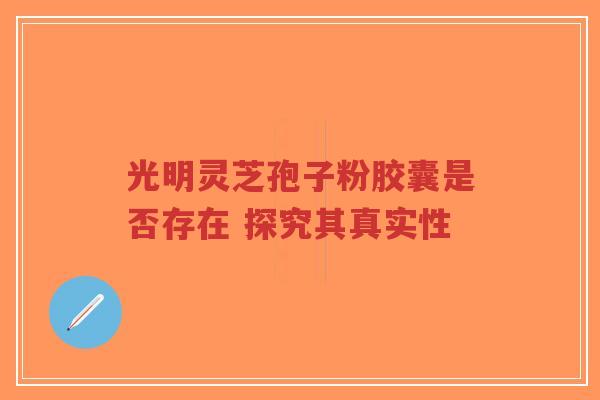光明灵芝孢子粉胶囊是否存在 探究其真实性-第1张图片-超越 光明灵芝孢子粉胶囊是否存在 探究其真实性-第1张图片-超越