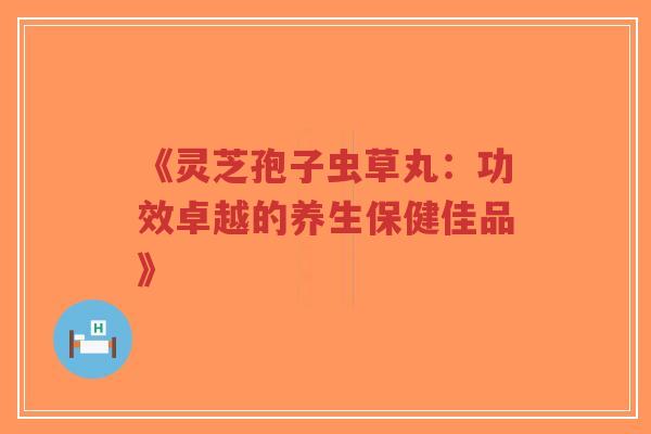 《灵芝孢子虫草丸:功效卓越的养生保健佳品》-第1张图片-超越 《灵芝孢子虫草丸:功效卓越的养生保健佳品》-第1张图片-超越