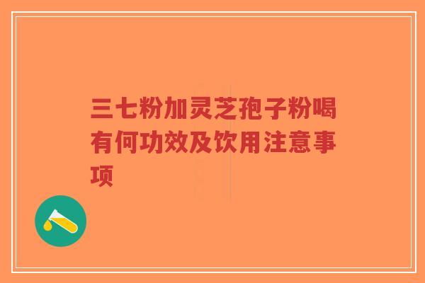 三七粉加灵芝孢子粉喝有何功效及饮用注意事项-第1张图片-超越 三七粉加灵芝孢子粉喝有何功效及饮用注意事项-第1张图片-超越