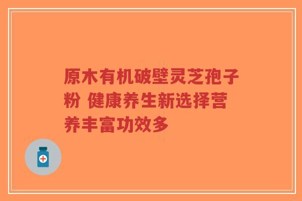 原木有机破壁灵芝孢子粉 健康养生新选择营养丰富功效多-第1张图片-超越 原木有机破壁灵芝孢子粉 健康养生新选择营养丰富功效多-第1张图片-超越