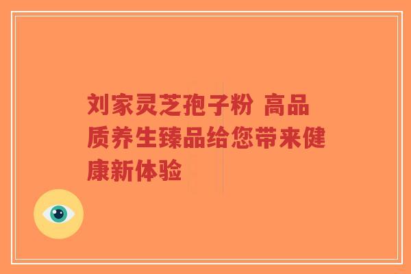 刘家灵芝孢子粉 高品质养生臻品给您带来健康新体验-第1张图片-超越