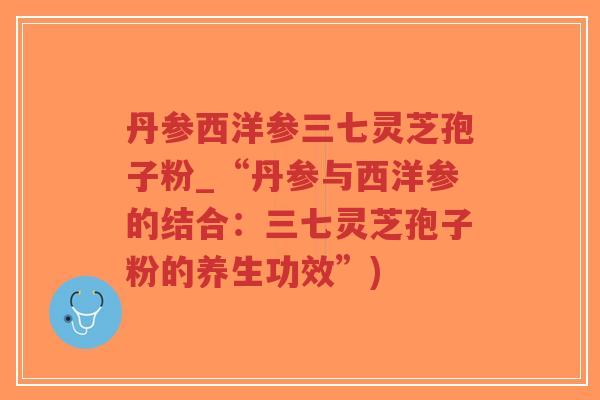 丹参西洋参三七灵芝孢子粉_“丹参与西洋参的结合:三七灵芝孢子粉的养生功效”)-第1张图片-超越 丹参西洋参三七灵芝孢子粉_“丹参与西洋参的结合:三七灵芝孢子粉的养生功效”)-第1张图片-超越