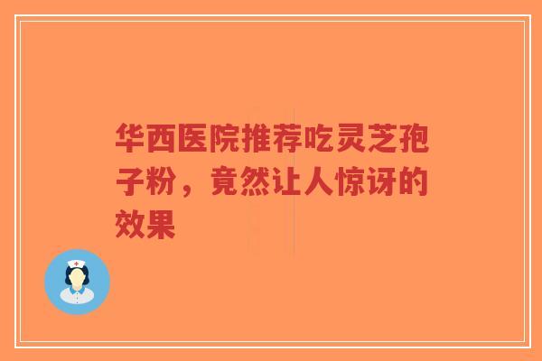 华西医院推荐吃灵芝孢子粉,竟然让人惊讶的效果-第1张图片-超越 华西医院推荐吃灵芝孢子粉,竟然让人惊讶的效果-第1张图片-超越