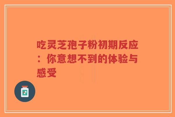 吃灵芝孢子粉初期反应：你意想不到的体验与感受-第1张图片-超越