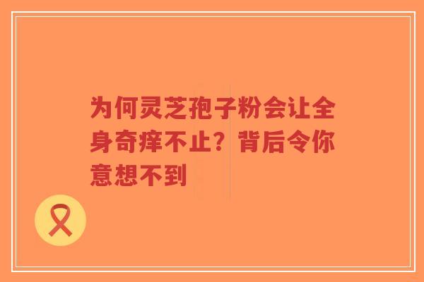 为何灵芝孢子粉会让全身奇痒不止？背后令你意想不到-第1张图片-超越