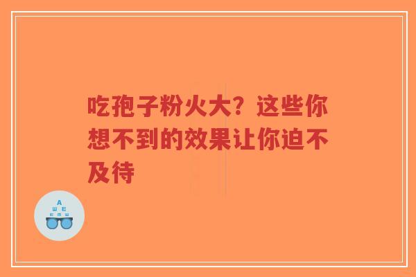 吃孢子粉火大?这些你想不到的效果让你迫不及待-第1张图片-超越 吃孢子粉火大?这些你想不到的效果让你迫不及待-第1张图片-超越