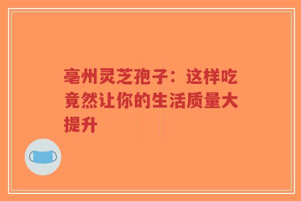 亳州灵芝孢子:这样吃竟然让你的生活质量大提升-第1张图片-超越 亳州灵芝孢子:这样吃竟然让你的生活质量大提升-第1张图片-超越