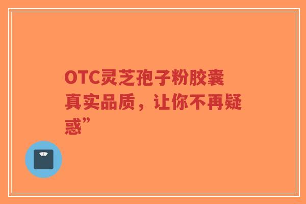 OTC灵芝孢子粉胶囊真实品质,让你不再疑惑”-第1张图片-超越 OTC灵芝孢子粉胶囊真实品质,让你不再疑惑”-第1张图片-超越