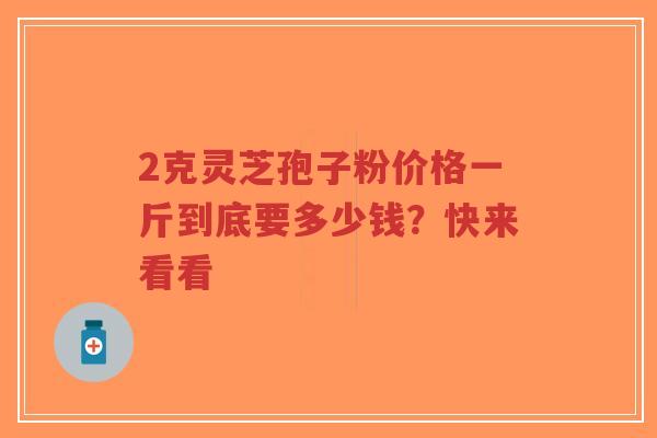 2克灵芝孢子粉价格一斤到底要多少钱？快来看看-第1张图片-超越