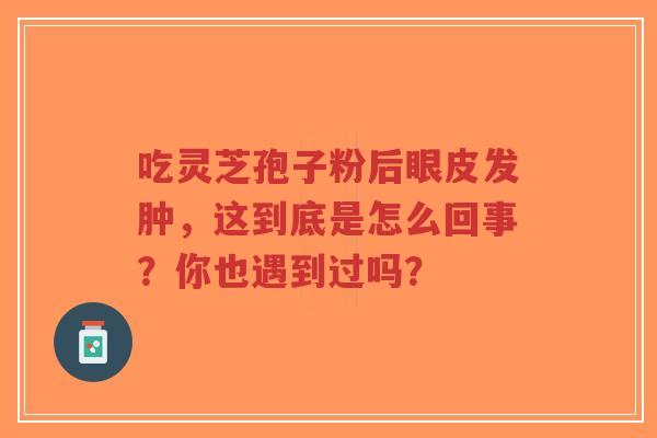 吃灵芝孢子粉后眼皮发肿,这到底是怎么回事?你也遇到过吗?-第1张图片-超越 吃灵芝孢子粉后眼皮发肿,这到底是怎么回事?你也遇到过吗?-第1张图片-超越