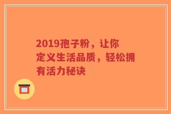 2019孢子粉,让你定义生活品质,轻松拥有活力秘诀-第1张图片-超越 2019孢子粉,让你定义生活品质,轻松拥有活力秘诀-第1张图片-超越