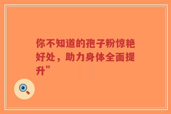 你不知道的孢子粉惊艳好处,助力身体全面提升”-第1张图片-超越 你不知道的孢子粉惊艳好处,助力身体全面提升”-第1张图片-超越