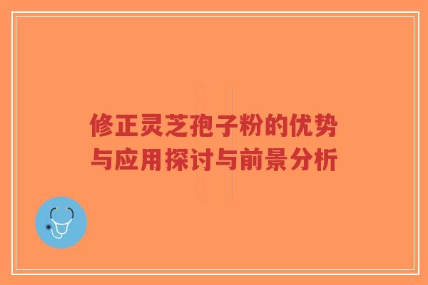 修正灵芝孢子粉的优势与应用探讨与前景分析-第1张图片-超越 修正灵芝孢子粉的优势与应用探讨与前景分析-第1张图片-超越