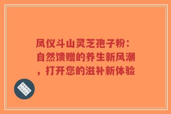 凤仪斗山灵芝孢子粉：自然馈赠的养生新风潮，打开您的滋补新体验-第1张图片-超越