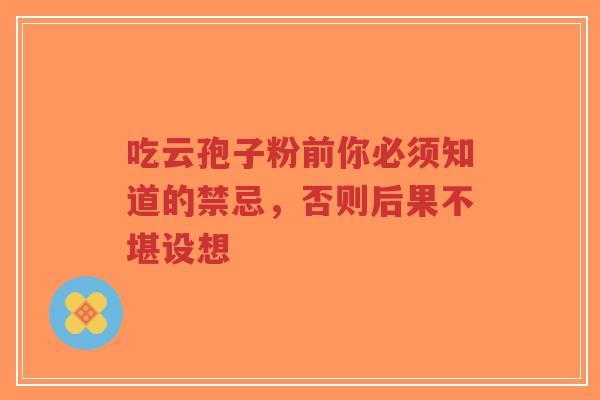 吃云孢子粉前你必须知道的禁忌,否则后果不堪设想-第1张图片-超越 吃云孢子粉前你必须知道的禁忌,否则后果不堪设想-第1张图片-超越