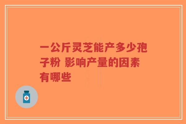 一公斤灵芝能产多少孢子粉 影响产量的因素有哪些-第1张图片-超越 一公斤灵芝能产多少孢子粉 影响产量的因素有哪些-第1张图片-超越