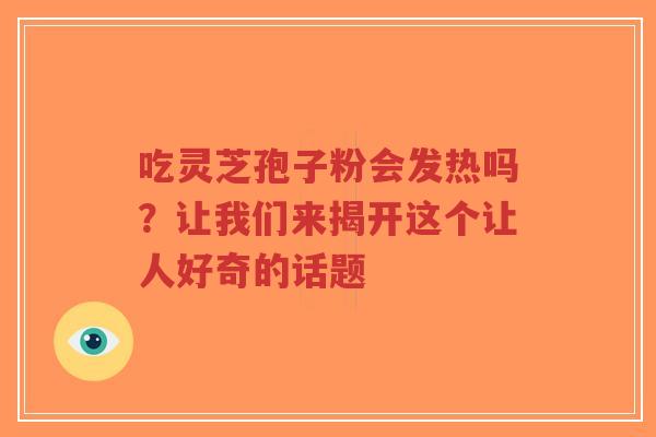 吃灵芝孢子粉会发热吗?让我们来揭开这个让人好奇的话题-第1张图片-超越 吃灵芝孢子粉会发热吗?让我们来揭开这个让人好奇的话题-第1张图片-超越