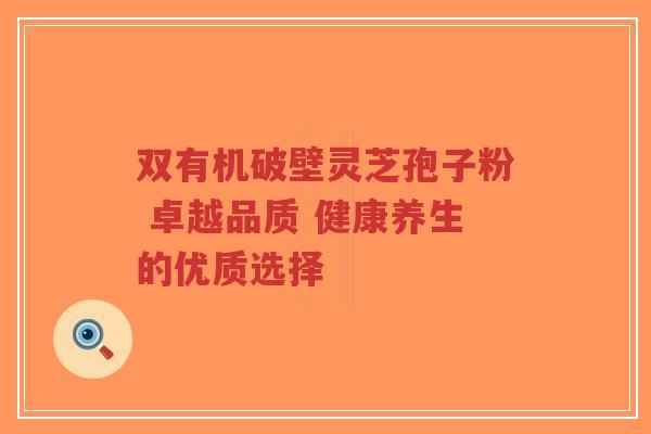 双有机破壁灵芝孢子粉 卓越品质 健康养生的优质选择-第1张图片-超越 双有机破壁灵芝孢子粉 卓越品质 健康养生的优质选择-第1张图片-超越
