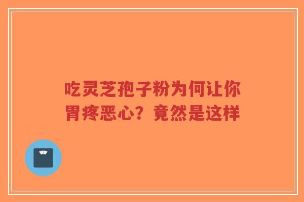 吃灵芝孢子粉为何让你胃疼恶心？竟然是这样-第1张图片-超越